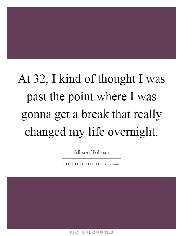 At 32, I kind of thought I was past the point where I was gonna get a break that really changed my life overnight. Picture Quote #1
