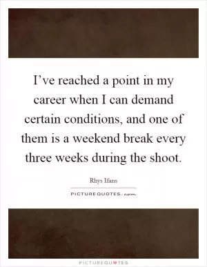 I’ve reached a point in my career when I can demand certain conditions, and one of them is a weekend break every three weeks during the shoot Picture Quote #1