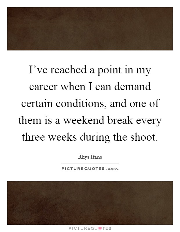 I've reached a point in my career when I can demand certain conditions, and one of them is a weekend break every three weeks during the shoot. Picture Quote #1