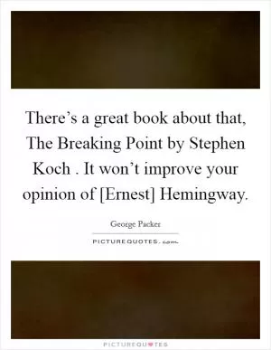 There’s a great book about that, The Breaking Point by Stephen Koch . It won’t improve your opinion of [Ernest] Hemingway Picture Quote #1