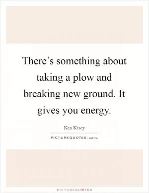 There’s something about taking a plow and breaking new ground. It gives you energy Picture Quote #1
