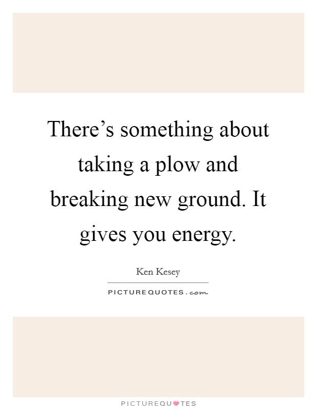 There's something about taking a plow and breaking new ground. It gives you energy. Picture Quote #1