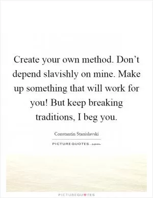 Create your own method. Don’t depend slavishly on mine. Make up something that will work for you! But keep breaking traditions, I beg you Picture Quote #1