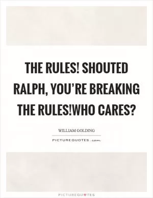 The rules! shouted Ralph, you’re breaking the rules!Who cares? Picture Quote #1