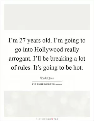 I’m 27 years old. I’m going to go into Hollywood really arrogant. I’ll be breaking a lot of rules. It’s going to be hot Picture Quote #1