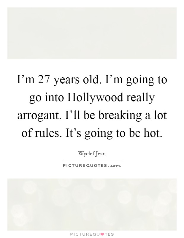 I'm 27 years old. I'm going to go into Hollywood really arrogant. I'll be breaking a lot of rules. It's going to be hot. Picture Quote #1