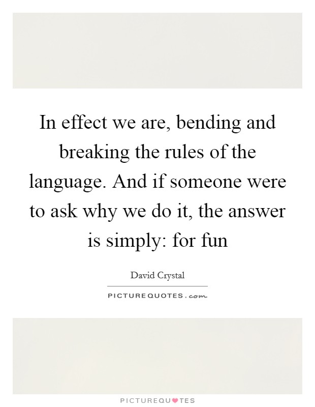 In effect we are, bending and breaking the rules of the language. And if someone were to ask why we do it, the answer is simply: for fun Picture Quote #1