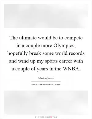 The ultimate would be to compete in a couple more Olympics, hopefully break some world records and wind up my sports career with a couple of years in the WNBA Picture Quote #1