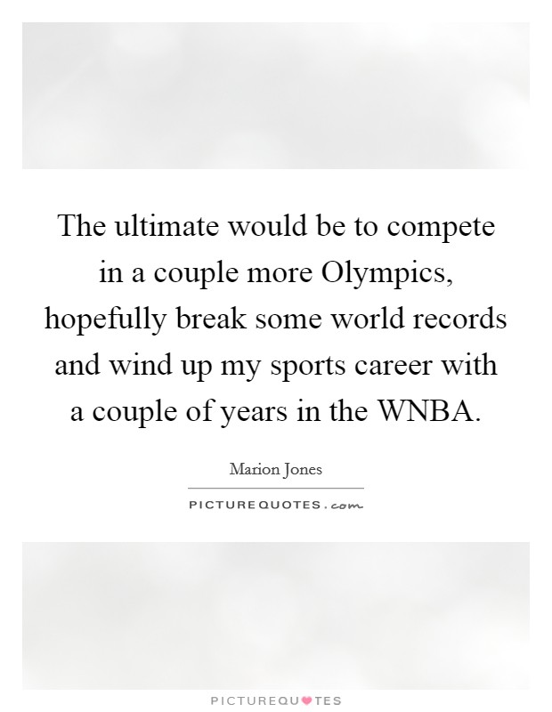 The ultimate would be to compete in a couple more Olympics, hopefully break some world records and wind up my sports career with a couple of years in the WNBA. Picture Quote #1