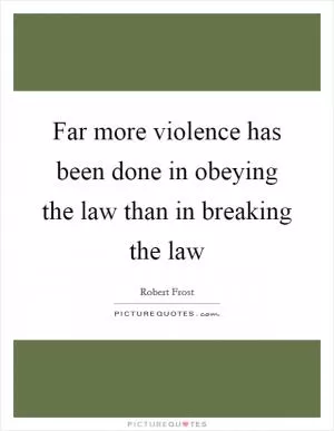 Far more violence has been done in obeying the law than in breaking the law Picture Quote #1