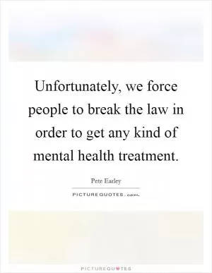 Unfortunately, we force people to break the law in order to get any kind of mental health treatment Picture Quote #1