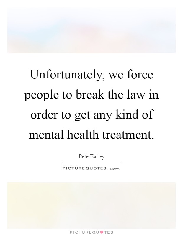 Unfortunately, we force people to break the law in order to get any kind of mental health treatment. Picture Quote #1