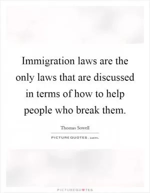 Immigration laws are the only laws that are discussed in terms of how to help people who break them Picture Quote #1