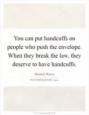 You can put handcuffs on people who push the envelope. When they break the law, they deserve to have handcuffs Picture Quote #1