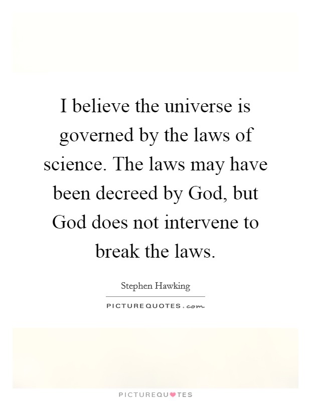 I believe the universe is governed by the laws of science. The laws may have been decreed by God, but God does not intervene to break the laws. Picture Quote #1