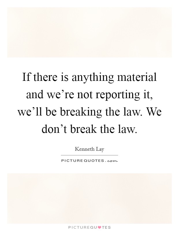 If there is anything material and we're not reporting it, we'll be breaking the law. We don't break the law. Picture Quote #1