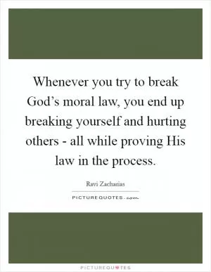 Whenever you try to break God’s moral law, you end up breaking yourself and hurting others - all while proving His law in the process Picture Quote #1
