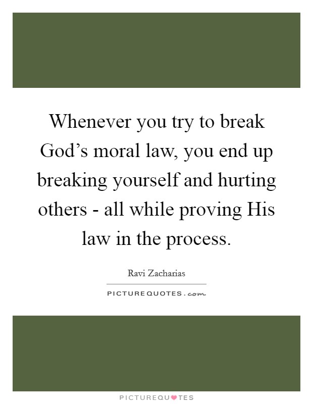 Whenever you try to break God's moral law, you end up breaking yourself and hurting others - all while proving His law in the process. Picture Quote #1