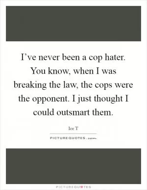 I’ve never been a cop hater. You know, when I was breaking the law, the cops were the opponent. I just thought I could outsmart them Picture Quote #1
