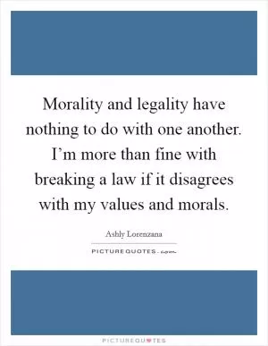 Morality and legality have nothing to do with one another. I’m more than fine with breaking a law if it disagrees with my values and morals Picture Quote #1