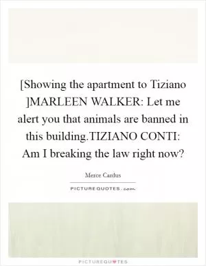 [Showing the apartment to Tiziano ]MARLEEN WALKER: Let me alert you that animals are banned in this building.TIZIANO CONTI: Am I breaking the law right now? Picture Quote #1