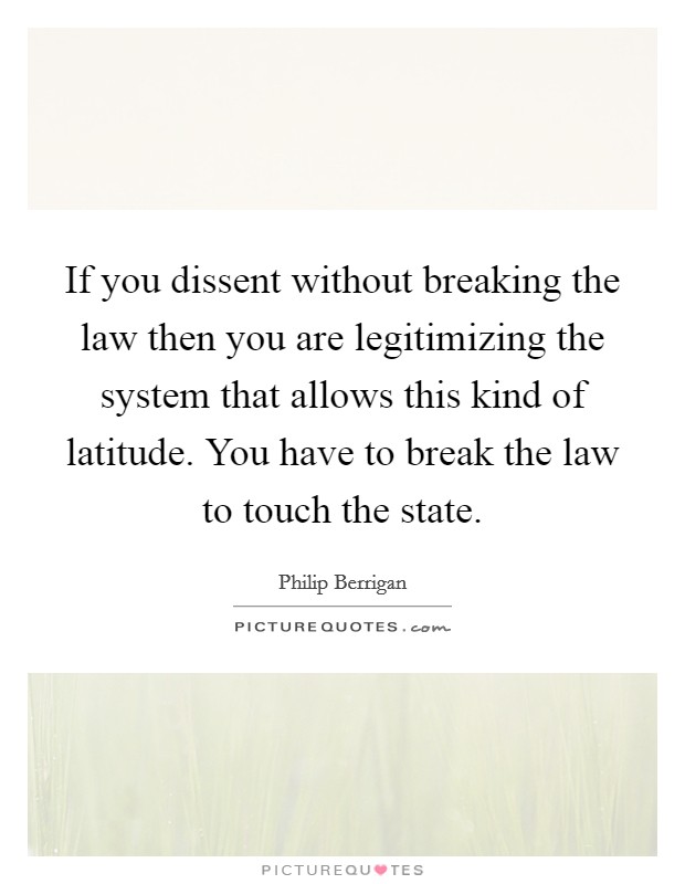 If you dissent without breaking the law then you are legitimizing the system that allows this kind of latitude. You have to break the law to touch the state. Picture Quote #1