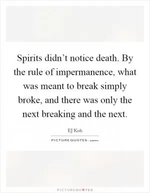 Spirits didn’t notice death. By the rule of impermanence, what was meant to break simply broke, and there was only the next breaking and the next Picture Quote #1