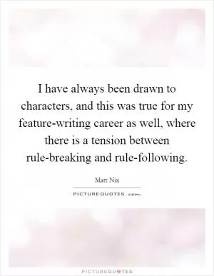 I have always been drawn to characters, and this was true for my feature-writing career as well, where there is a tension between rule-breaking and rule-following Picture Quote #1