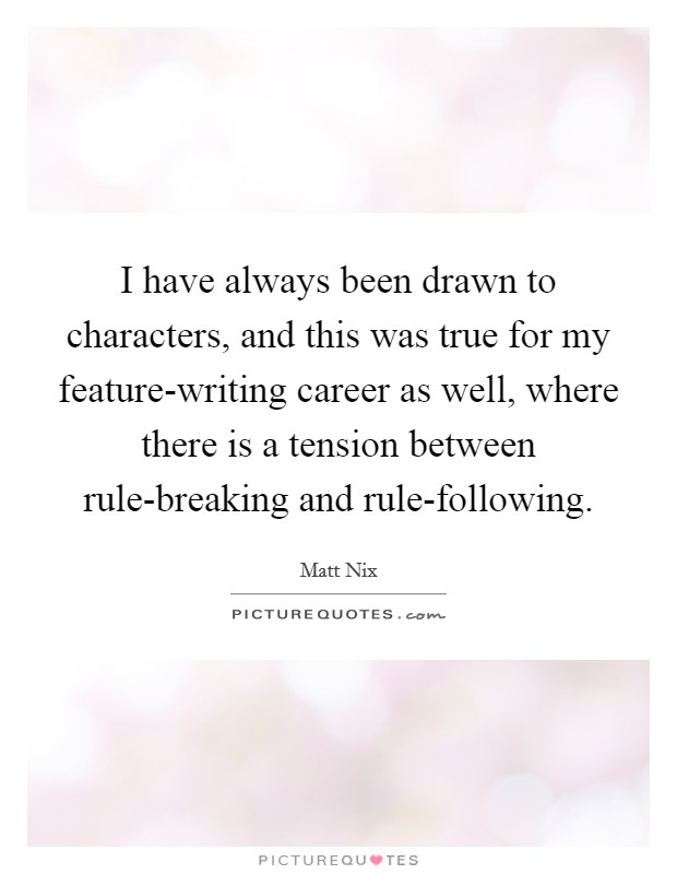 I have always been drawn to characters, and this was true for my feature-writing career as well, where there is a tension between rule-breaking and rule-following. Picture Quote #1