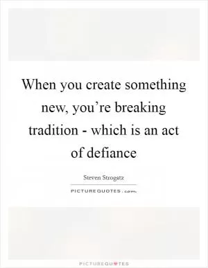 When you create something new, you’re breaking tradition - which is an act of defiance Picture Quote #1