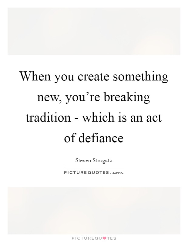 When you create something new, you're breaking tradition - which is an act of defiance Picture Quote #1