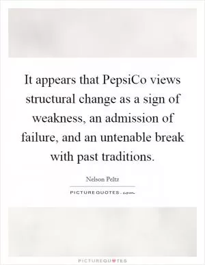 It appears that PepsiCo views structural change as a sign of weakness, an admission of failure, and an untenable break with past traditions Picture Quote #1