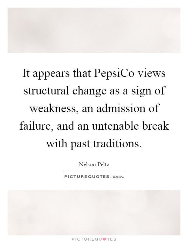 It appears that PepsiCo views structural change as a sign of weakness, an admission of failure, and an untenable break with past traditions. Picture Quote #1