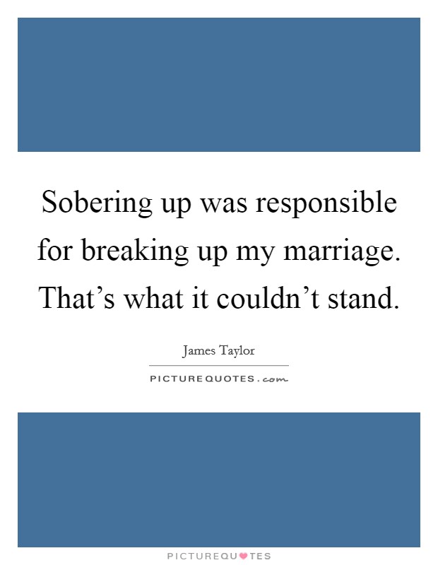 Sobering up was responsible for breaking up my marriage. That's what it couldn't stand. Picture Quote #1