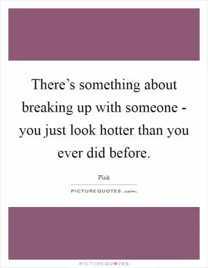 There’s something about breaking up with someone - you just look hotter than you ever did before Picture Quote #1