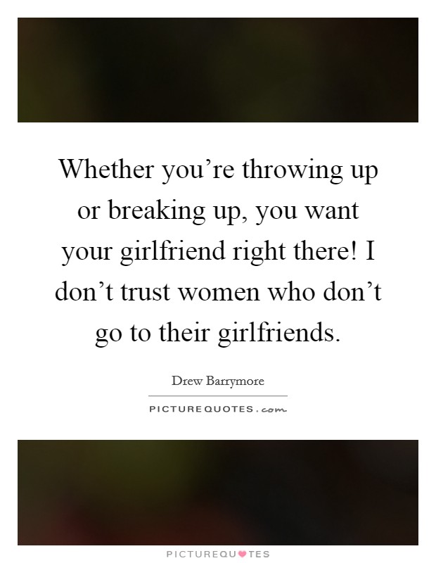 Whether you're throwing up or breaking up, you want your girlfriend right there! I don't trust women who don't go to their girlfriends. Picture Quote #1