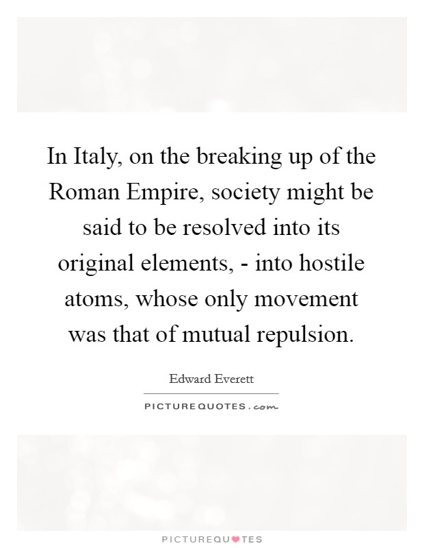 In Italy, on the breaking up of the Roman Empire, society might be said to be resolved into its original elements, - into hostile atoms, whose only movement was that of mutual repulsion. Picture Quote #1