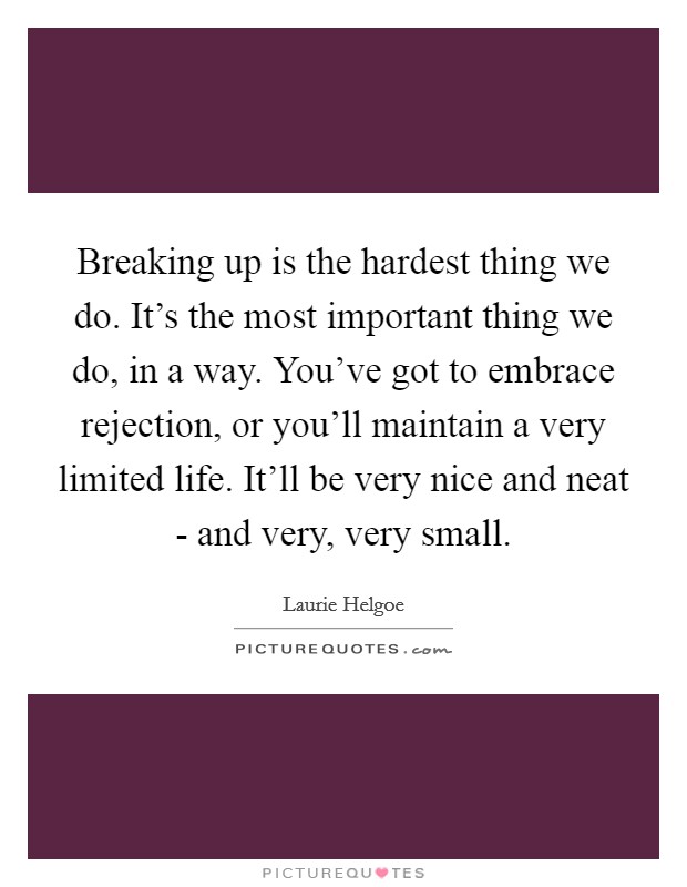 Breaking up is the hardest thing we do. It's the most important thing we do, in a way. You've got to embrace rejection, or you'll maintain a very limited life. It'll be very nice and neat - and very, very small. Picture Quote #1