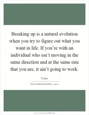 Breaking up is a natural evolution when you try to figure out what you want in life. If you’re with an individual who isn’t moving in the same direction and at the same rate that you are, it ain’t going to work Picture Quote #1