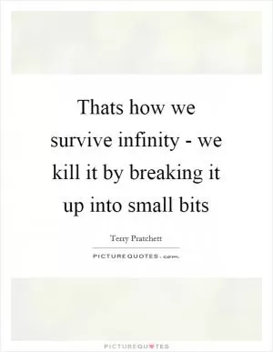 Thats how we survive infinity - we kill it by breaking it up into small bits Picture Quote #1