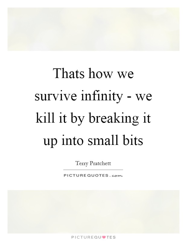 Thats how we survive infinity - we kill it by breaking it up into small bits Picture Quote #1
