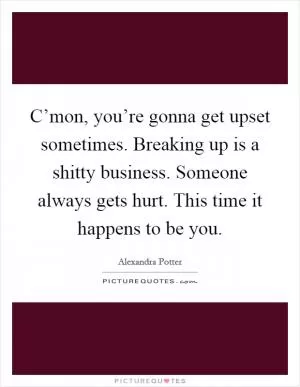 C’mon, you’re gonna get upset sometimes. Breaking up is a shitty business. Someone always gets hurt. This time it happens to be you Picture Quote #1