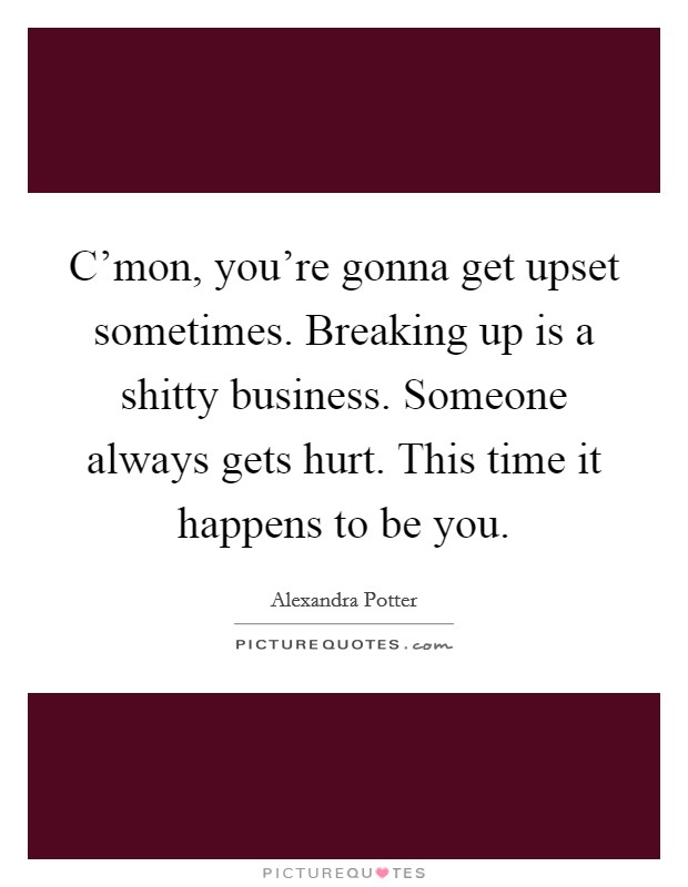 C'mon, you're gonna get upset sometimes. Breaking up is a shitty business. Someone always gets hurt. This time it happens to be you. Picture Quote #1