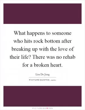 What happens to someone who hits rock bottom after breaking up with the love of their life? There was no rehab for a broken heart Picture Quote #1