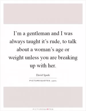 I’m a gentleman and I was always taught it’s rude, to talk about a woman’s age or weight unless you are breaking up with her Picture Quote #1