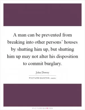 A man can be prevented from breaking into other persons’ houses by shutting him up, but shutting him up may not alter his disposition to commit burglary Picture Quote #1