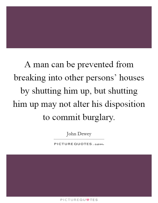 A man can be prevented from breaking into other persons' houses by shutting him up, but shutting him up may not alter his disposition to commit burglary. Picture Quote #1