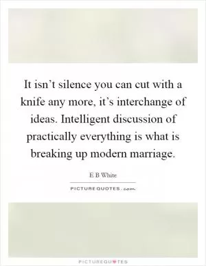 It isn’t silence you can cut with a knife any more, it’s interchange of ideas. Intelligent discussion of practically everything is what is breaking up modern marriage Picture Quote #1