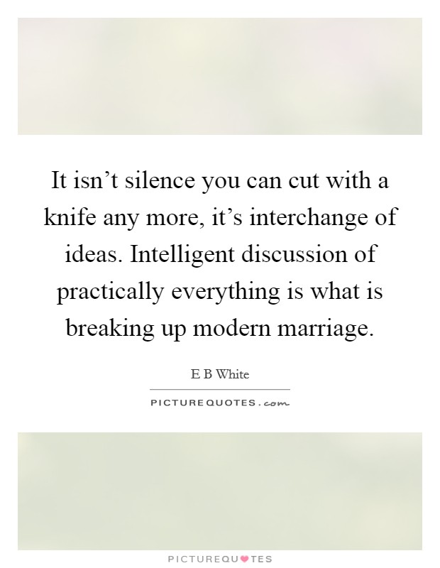 It isn't silence you can cut with a knife any more, it's interchange of ideas. Intelligent discussion of practically everything is what is breaking up modern marriage. Picture Quote #1