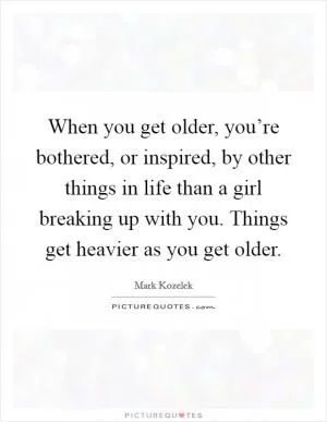 When you get older, you’re bothered, or inspired, by other things in life than a girl breaking up with you. Things get heavier as you get older Picture Quote #1